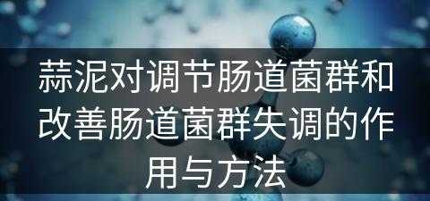 蒜泥对调节肠道菌群和改善肠道菌群失调的作用与方法